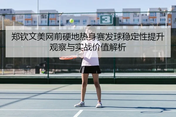 郑钦文美网前硬地热身赛发球稳定性提升观察与实战价值解析（bandao）