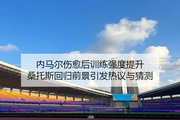 内马尔伤愈后训练强度提升 桑托斯回归前景引发热议与猜测（bandao）
