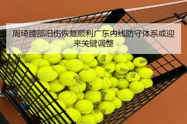 周琦腰部旧伤恢复顺利广东内线防守体系或迎来关键调整（bandao）