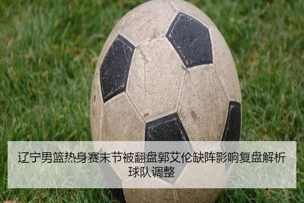 辽宁男篮热身赛末节被翻盘郭艾伦缺阵影响复盘解析球队调整（bandao）
