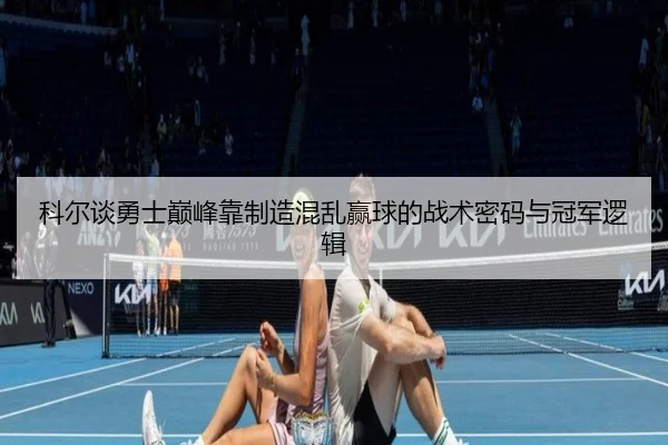 科尔谈勇士巅峰靠制造混乱赢球的战术密码与冠军逻辑（bandao）